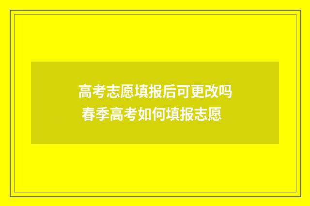 高考志愿填报后可更改吗 春季高考如何填报志愿