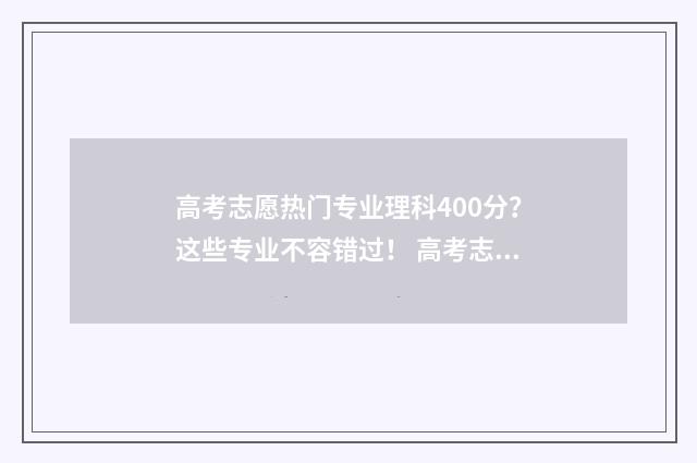 高考志愿热门专业理科400分？这些专业不容错过！ 高考志愿热门专业2024