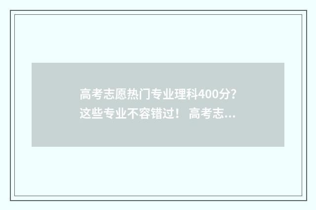 高考志愿热门专业理科400分?这些专业不容错过! 高考志愿热门专业2024
