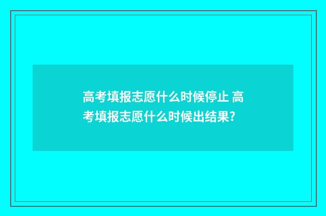 高考填报志愿什么时候停止 高考填报志愿什么时候出结果?