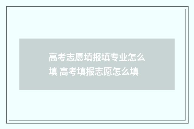 高考志愿填报填专业怎么填 高考填报志愿怎么填