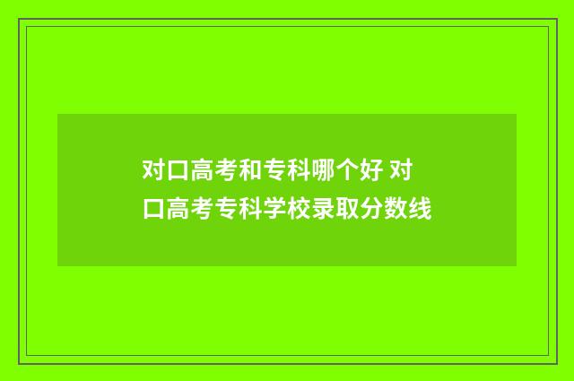对口高考和专科哪个好 对口高考专科学校录取分数线