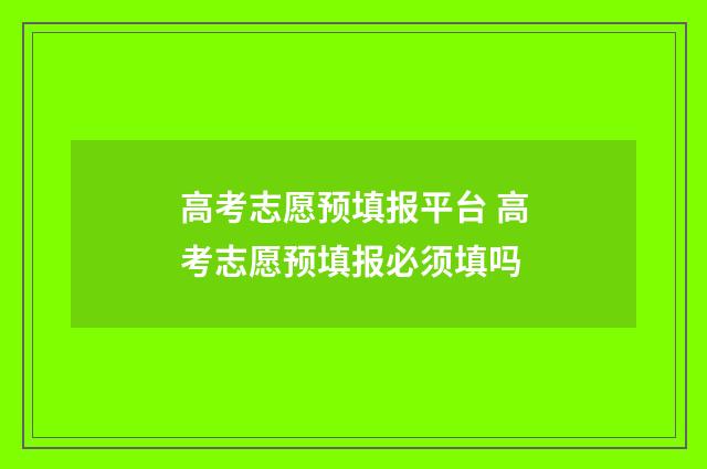 高考志愿预填报平台 高考志愿预填报必须填吗