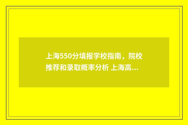 上海550分填报学校指南，院校推荐和录取概率分析 上海高考550分能上什么学校