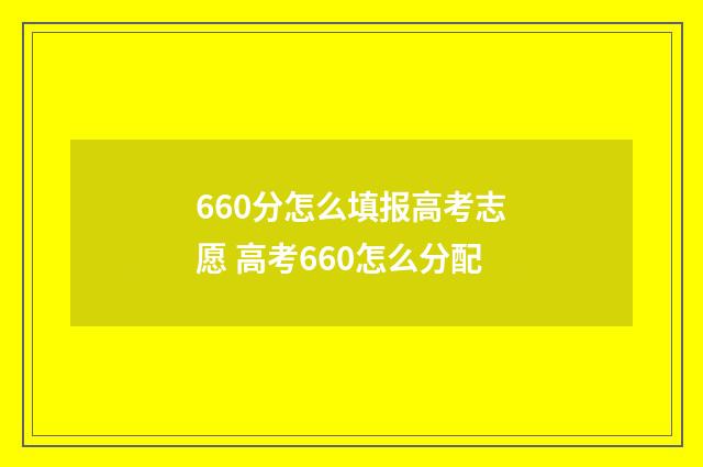 660分怎么填报高考志愿 高考660怎么分配