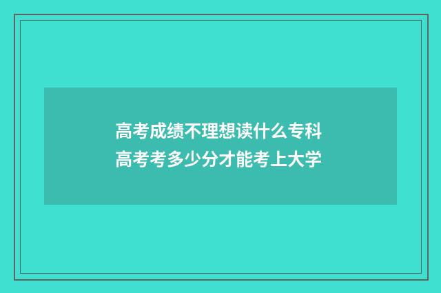 高考成绩不理想读什么专科 高考考多少分才能考上大学