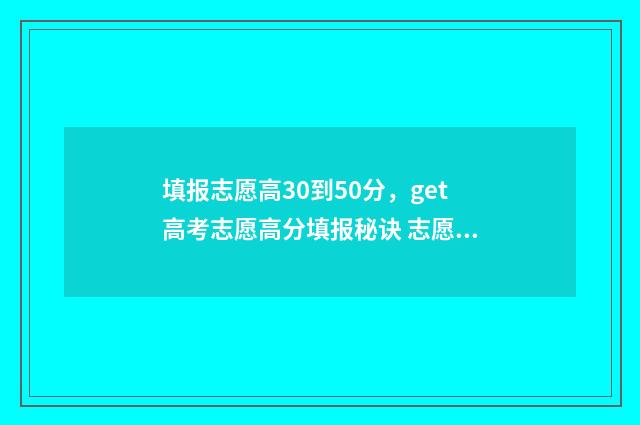 填报志愿高30到50分，get高考志愿高分填报秘诀 志愿填报从高到低