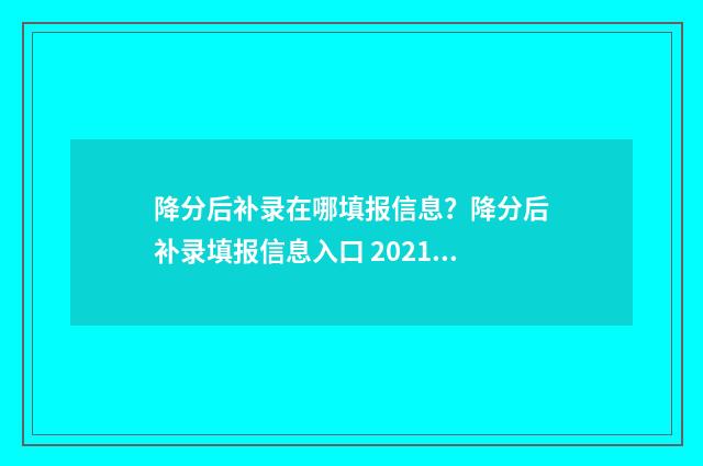 降分后补录在哪填报信息?降分后补录填报信息入口 2021降分补录学校