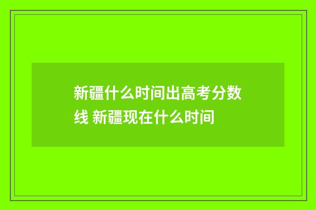 新疆什么时间出高考分数线 新疆现在什么时间