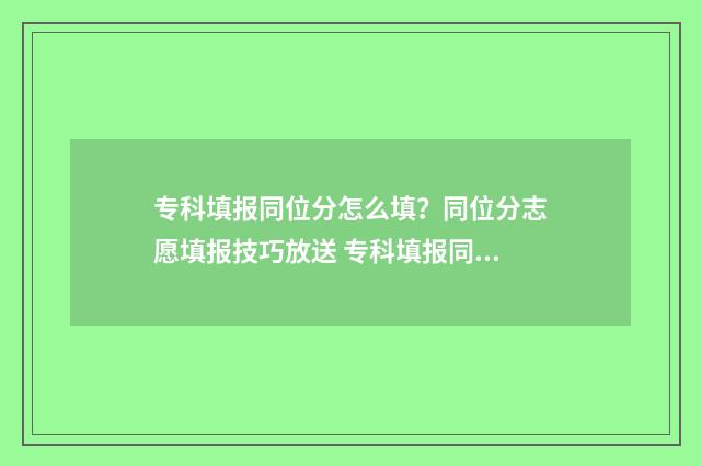 专科填报同位分怎么填？同位分志愿填报技巧放送 专科填报同位分数怎么填