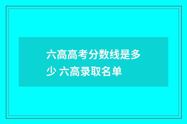 六高高考分数线是多少 六高录取名单