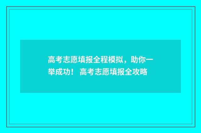 高考志愿填报全程模拟，助你一举成功！ 高考志愿填报全攻略