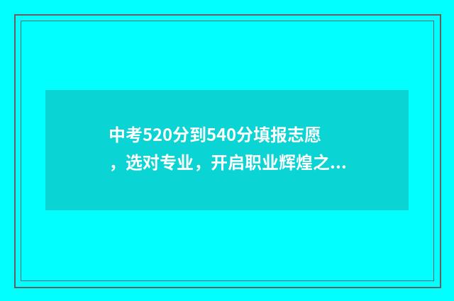中考520分到540分填报志愿，选对专业，开启职业辉煌之路 中考520分高考大概能考多少分
