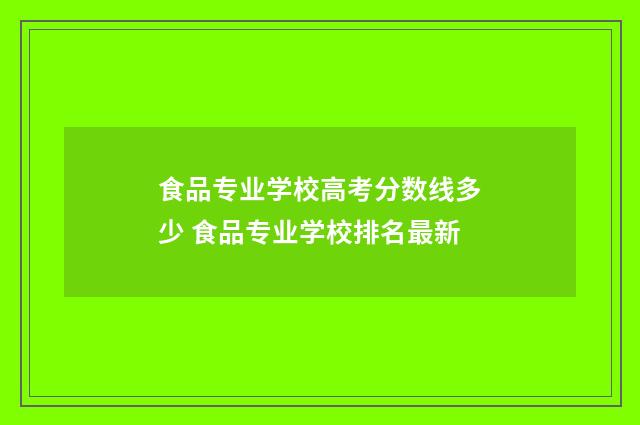 食品专业学校高考分数线多少 食品专业学校排名最新