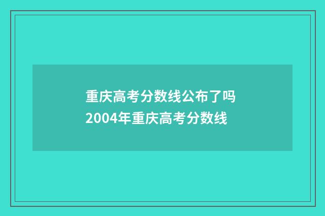 重庆高考分数线公布了吗 2004年重庆高考分数线