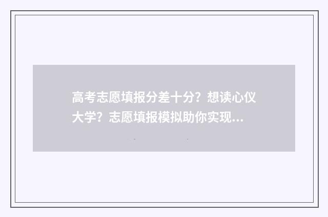 高考志愿填报分差十分？想读心仪大学？志愿填报模拟助你实现！ 高考报志愿技巧与方法