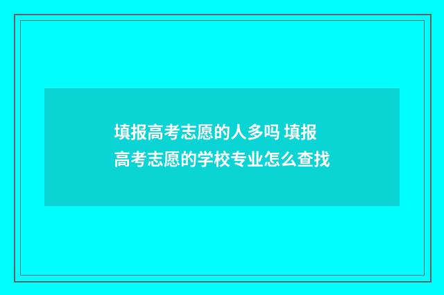 填报高考志愿的人多吗 填报高考志愿的学校专业怎么查找