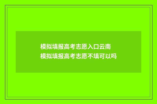 模拟填报高考志愿入口云南 模拟填报高考志愿不填可以吗