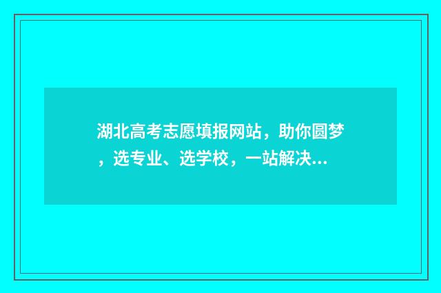 湖北高考志愿填报网站，助你圆梦，选专业、选学校，一站解决！