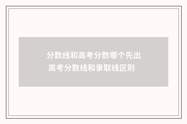 分数线和高考分数哪个先出 高考分数线和录取线区别