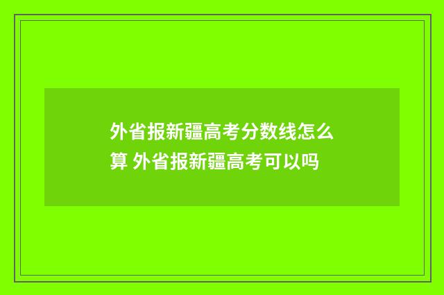 外省报新疆高考分数线怎么算 外省报新疆高考可以吗