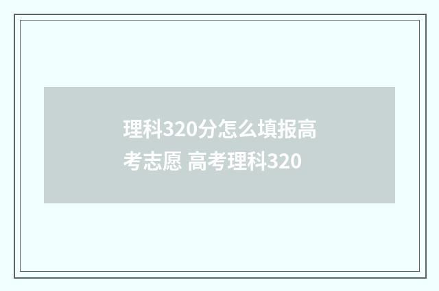 理科320分怎么填报高考志愿 高考理科320
