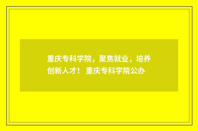重庆专科学院，聚焦就业，培养创新人才！ 重庆专科学院公办