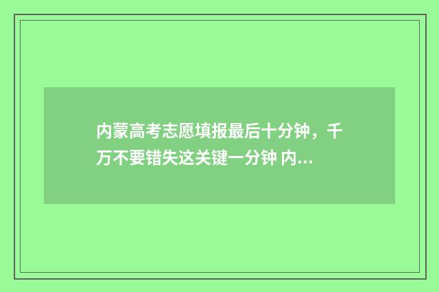 内蒙高考志愿填报最后十分钟，千万不要错失这关键一分钟 内蒙高考志愿填报惊心动魄
