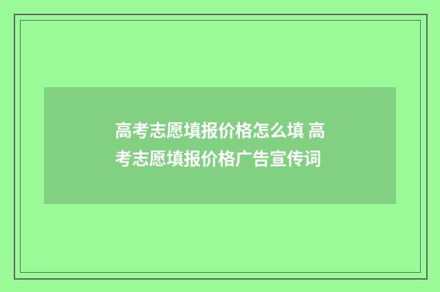 高考志愿填报价格怎么填 高考志愿填报价格广告宣传词