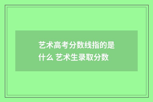 艺术高考分数线指的是什么 艺术生录取分数