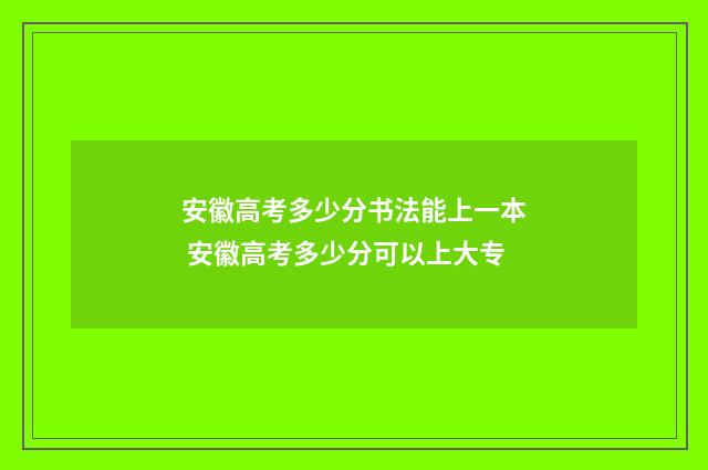 安徽高考多少分书法能上一本 安徽高考多少分可以上大专