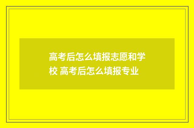 高考后怎么填报志愿和学校 高考后怎么填报专业