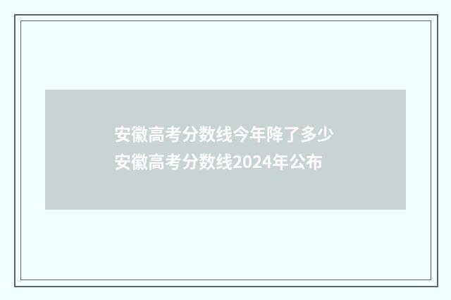 安徽高考分数线今年降了多少 安徽高考分数线2024年公布