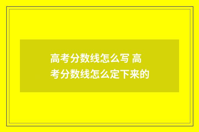 高考分数线怎么写 高考分数线怎么定下来的