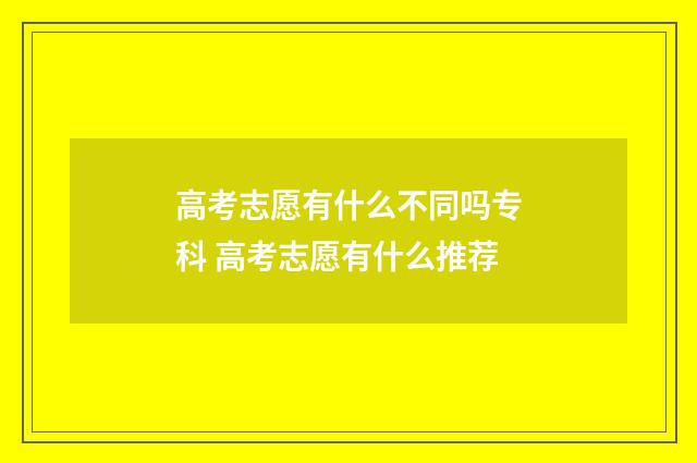 高考志愿有什么不同吗专科 高考志愿有什么推荐