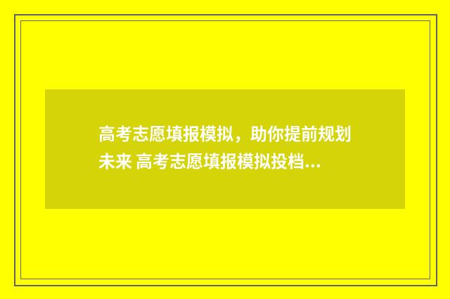 高考志愿填报模拟，助你提前规划未来 高考志愿填报模拟投档什么意思