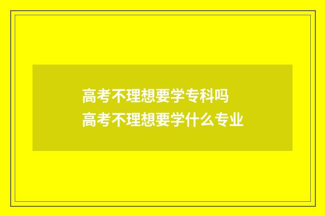 高考不理想要学专科吗 高考不理想要学什么专业