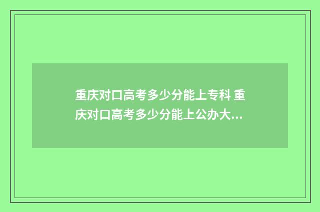 重庆对口高考多少分能上专科 重庆对口高考多少分能上公办大专学校