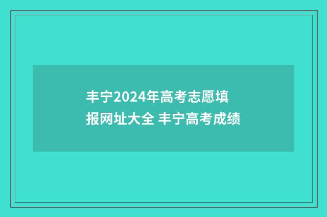 丰宁2024年高考志愿填报网址大全 丰宁高考成绩