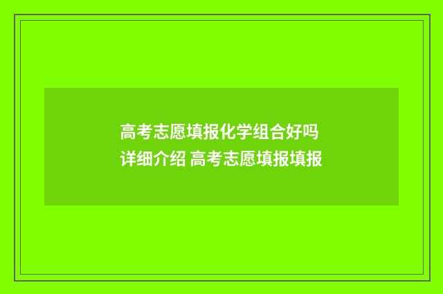 高考志愿填报化学组合好吗 详细介绍 高考志愿填报填报