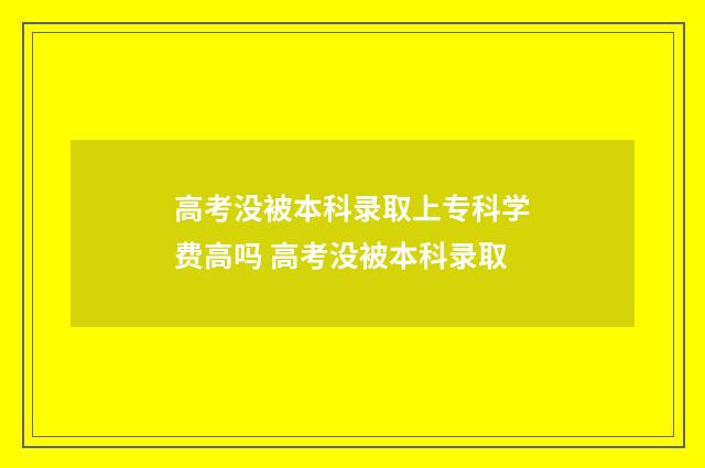 高考没被本科录取上专科学费高吗 高考没被本科录取