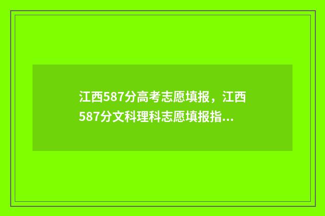江西587分高考志愿填报，江西587分文科理科志愿填报指南 江西高考595