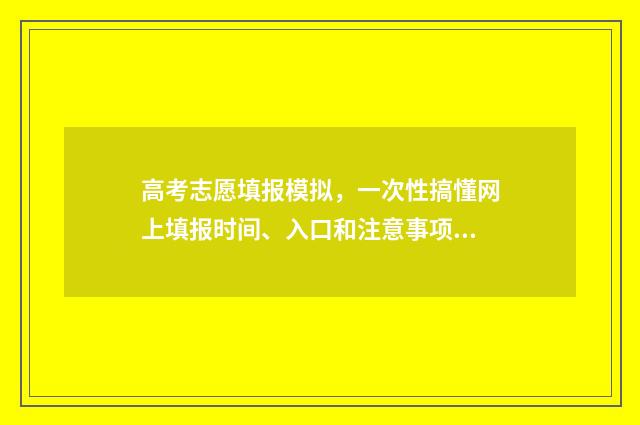 高考志愿填报模拟，一次性搞懂网上填报时间、入口和注意事项 高考志愿填报模拟填报系统