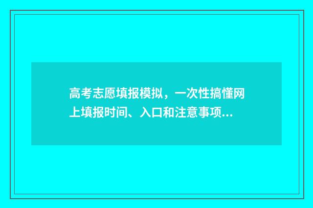 高考志愿填报模拟，一次性搞懂网上填报时间、入口和注意事项 高考志愿填报模拟填报系统