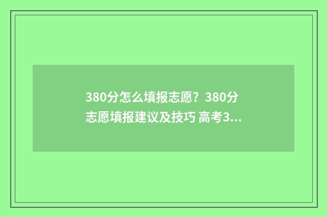 380分怎么填报志愿?380分志愿填报建议及技巧 高考380分报什么学校