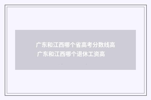 广东和江西哪个省高考分数线高 广东和江西哪个退休工资高