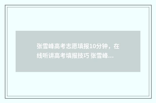 张雪峰高考志愿填报10分钟,在线听讲高考填报技巧 张雪峰高考志愿填报怎么样