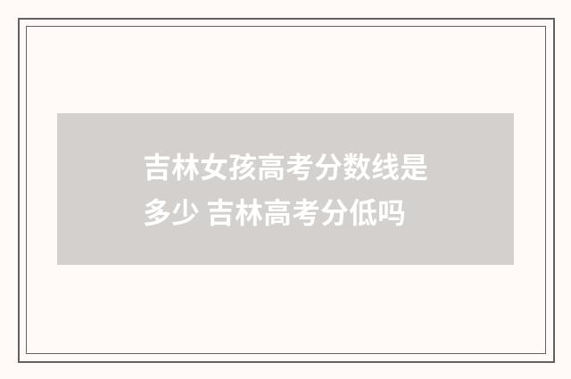 吉林女孩高考分数线是多少 吉林高考分低吗