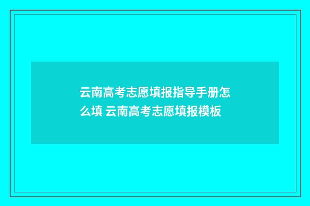 云南高考志愿填报指导手册怎么填 云南高考志愿填报模板
