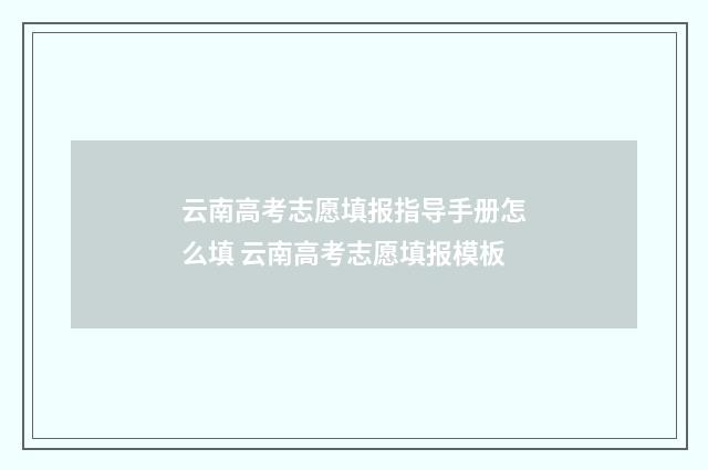 云南高考志愿填报指导手册怎么填 云南高考志愿填报模板